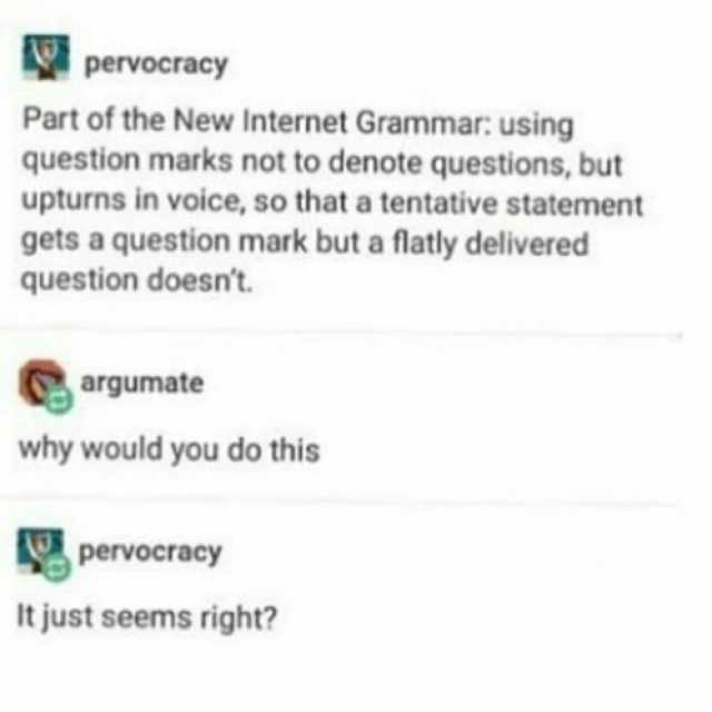 pervocracy Part of the New Internet Grammar using question marks not to denote questions but upturns in voice so that a tentative statement gets a question mark but a flatly delivered question doesnt. argumate why would you do thi