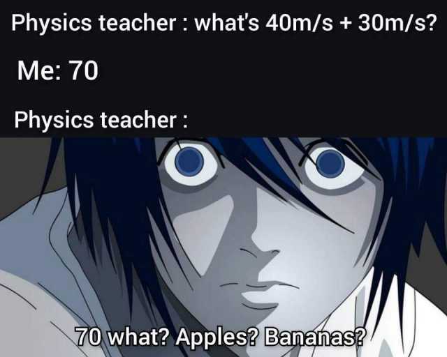Physics teacher  whats 40m/s + 30m/s? Me 70 Physics teacher  70 what? Apples? Bananas? 