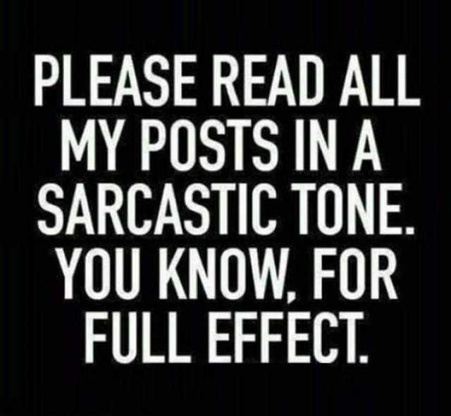 PLEASE READ ALL MY POSTS IN A SARCASTIC TONE. YOU KNOW FOR FULL EFFECT. 