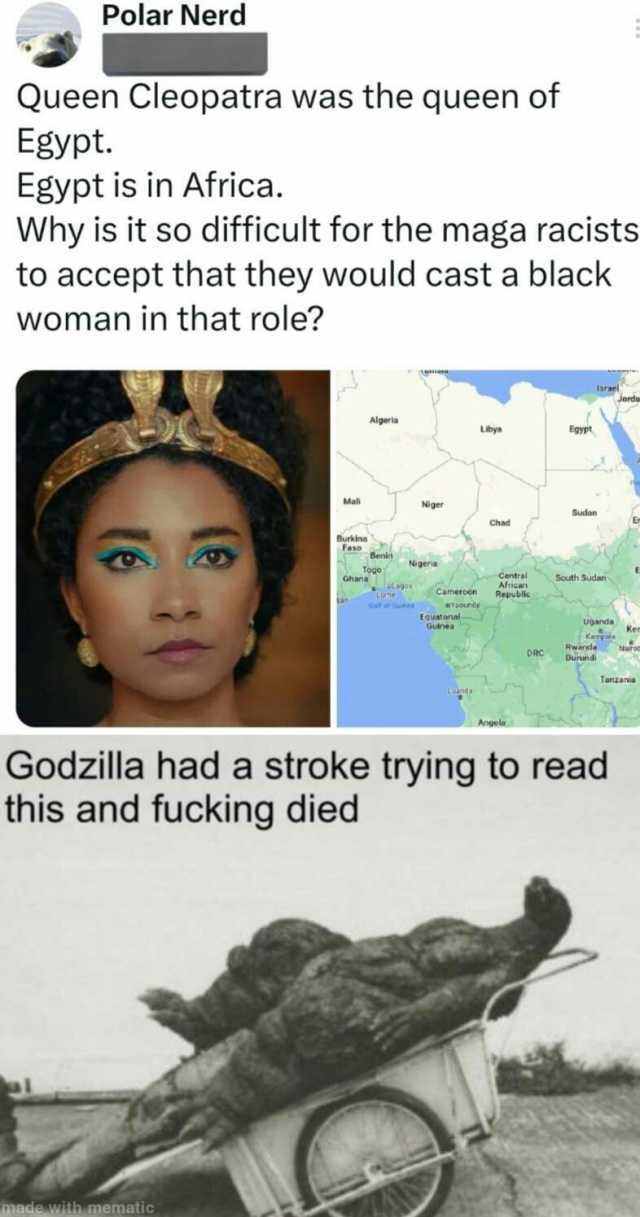 Polar Nerd Queen Cleopatra was the queen of Egypt. Egypt is in Africa. Why is it so difficult for the maga racists to accept that they would cast a black woman in that role Mal mace with mematic Burkina Algeria Toge Ghana an Niger