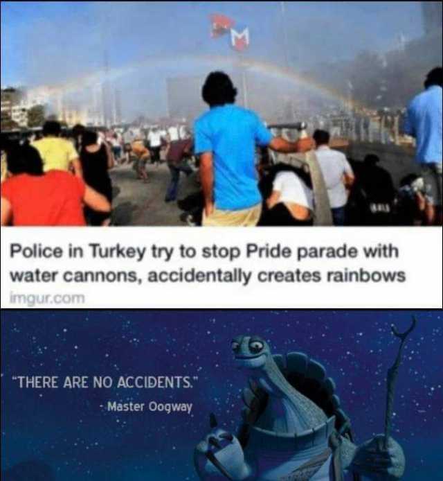 Police in Turkey try to stop Pride parade with water cannons accidentally creates rainbows imgur.com THERE ARE NO ACCIDENTS. - Master Oogway Σ 