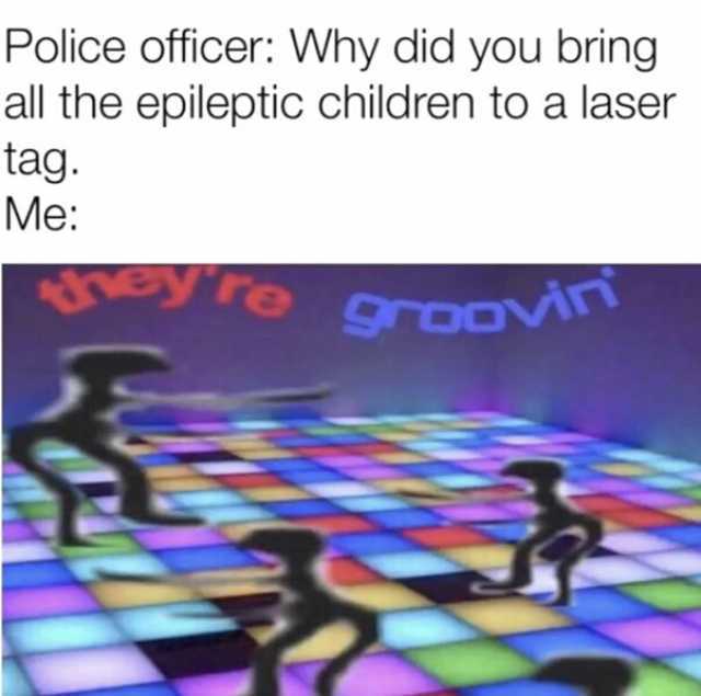 Police officer Why did you bring all the epileptic children to a laser tag. Me Yre groovA