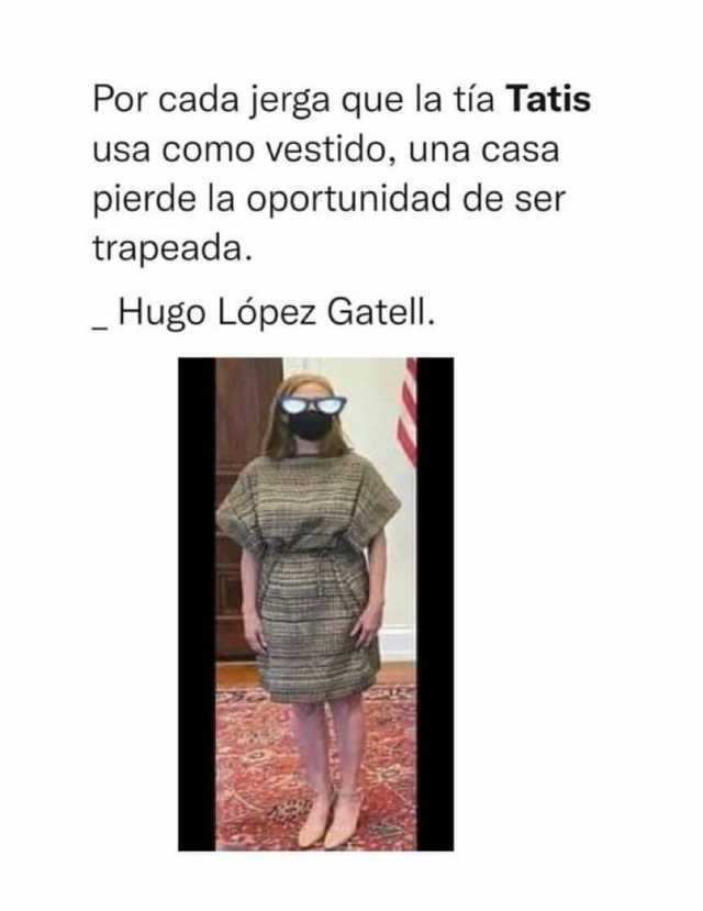 Por cada jerga que la tía Tatis usa como vestido una casa pierde la oportunidad de ser trapeada. Hugo López Gatell.