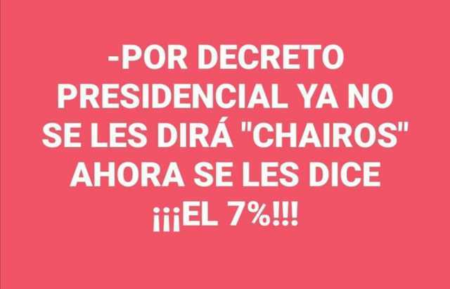 -POR DECRETO PRESIDENCIAL YA NO SE LES DIRÁ CHAIROS AHORA SE LES DICE iiEL 7%!!