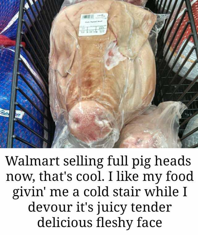 Pork arket ls 1372 Walmart selling full pig heads now thats cool. I like my food I givin me a cold stair while I devour its juicy tender delicious fleshy face