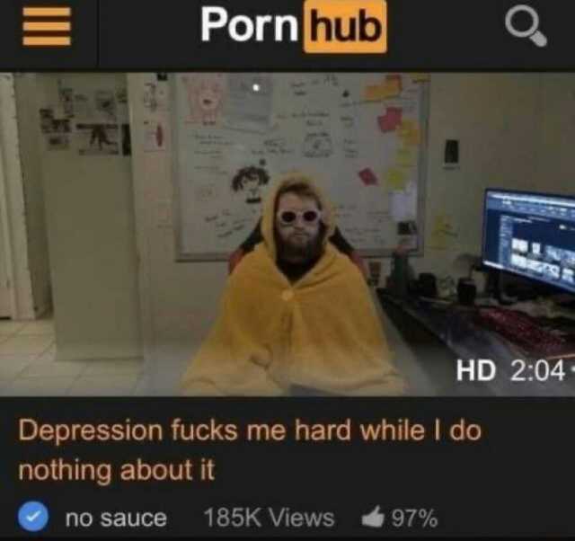 Porn hub Depression fucks me hard while I do nothing about it no sauce 185K Views HD 204 97%