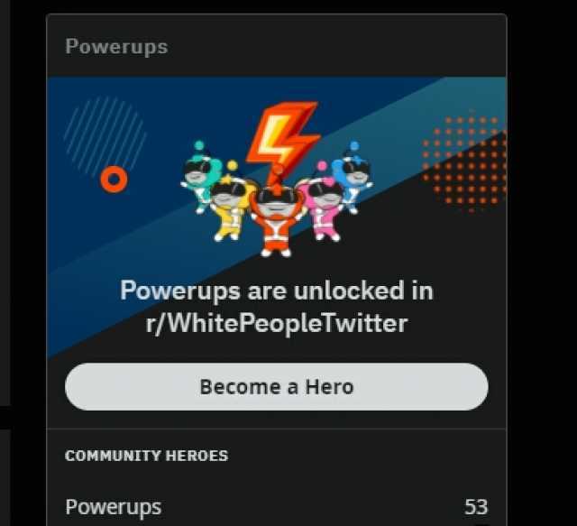 Powerups Powerups are unlocked in r/WhitePeopleTwitter Become a Hero cOMMUNITY HEROES Powerups 53