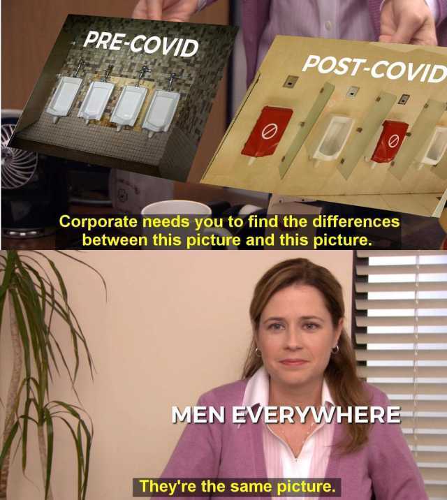 PRE-COVID POST-COVID Corporate needs you to find the differences between this picture and this picture. MEN EVERYWHERE Theyre the same picture. 