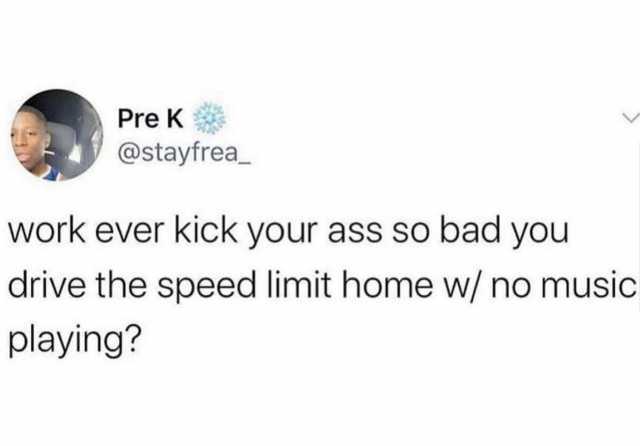 Pre K @stayfrea work ever kick your ass so bad you drive the speed limit home w/ no music playing