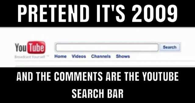 PRETEND ITS 2009 You Tube Sroadcast Yourse Home Videos Channels Search Shows AND THE COMMENTS ARE THE YOUTUBE SEARCH BAR