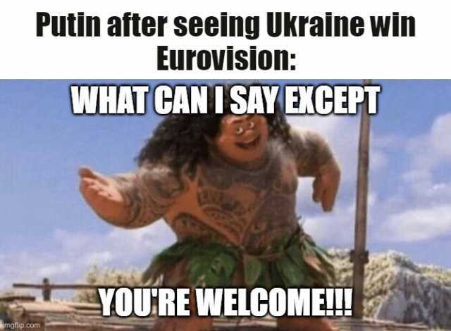 Putin after seeing Ukraine wi Eurovision WHAT CANISAY EXCEPT YOUREWELCOME!2 mgtilip.com