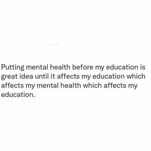 Putting mental health before my education is great idea until it affects my education which affects my mental health which affects my education.