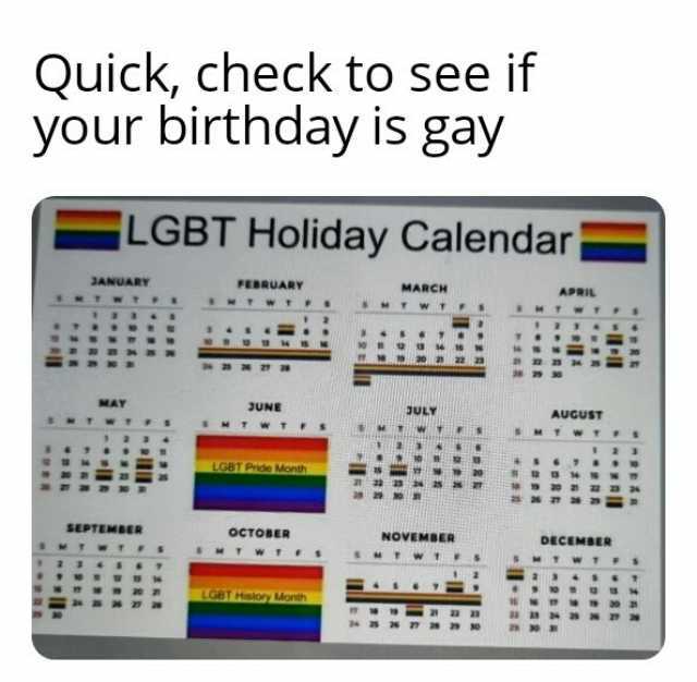 Quick check to see if your birthday is gay LGBT Holiday Calendar JANUARY FEBRUARRY MARCH APRIL MAY JUNE ULY AUGUST TWT LGBT Prde Month SEPTEMBER oCTOBER NOVEMBER DECEMBER MTW M W LGBT Hslory Month