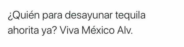 Quién para desayunar tequila ahorita ya Viva México Alv.