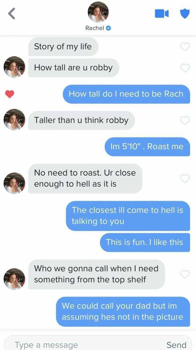 Rachel O Story of my life How tall are u robby How tall do I need to be Rach Taller than u think robby Im 510 . Roast me No need to roast. Ur close enough to hell as it is The closest ill come to hell is talking to you Type a mess