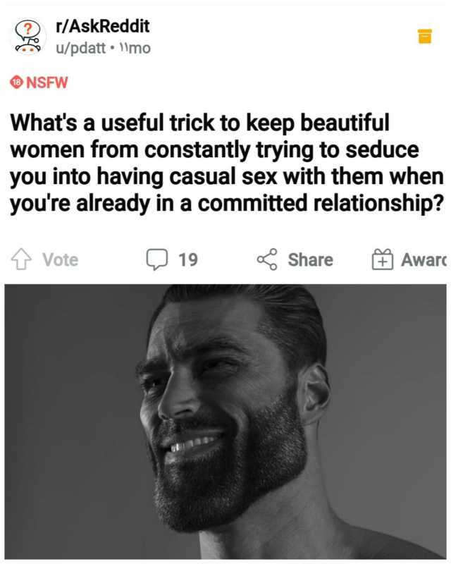 r/AskReddit u/pdatt 1mo NSFW Whats a useful trick to keep beautiful women from constantly trying to seduce you into having casual sex with them when youre already in a committed relationship Vote 19 Share Aware o