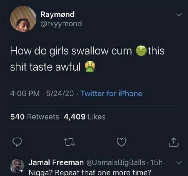 Raymønd @rxyymond How do girls swallow cum shit taste awful 406 PM .5/24/20- Twitter for iPhone 540 Retweets 4409 Likes this Jamal Freeman @JamalsBigBalls- 15h Nigga Repeat that one more time