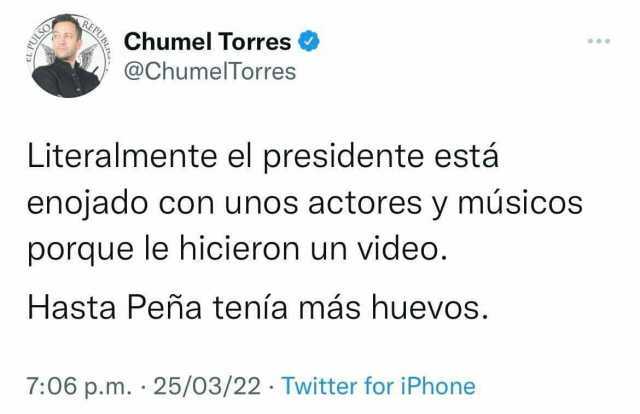 RE Chumel Torres @ChumelTorres Literalmente el presidente está enojado con unos actores y músicos porque le hicieron un vide20. Hasta Peña tenía más huevos. 706 p.m. 25/03/22 Twitter for iPhone