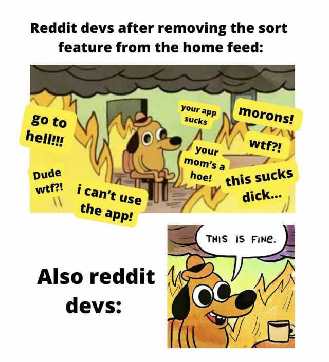 Reddit devs after removing the sort feature from the home feed your apP morons! sucks go to F/YAy hell!! Wtf! your moms a this sucks dick.. hoe! Dude wtf! wtf ICant use I the app! THIS IS FiNe. Also reddit devs