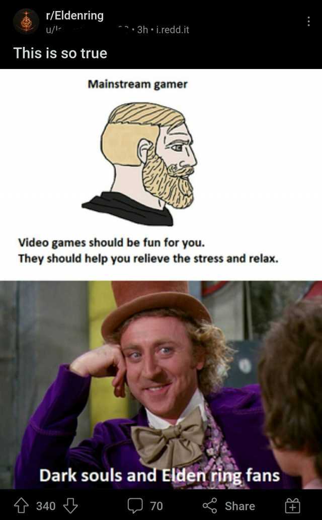 r/Eldenring u/l  3h i.redd.it This is so true Mainstream gamer Video games should be fun for you. They should help you relieve the stress and relax. Dark souls and Elden ring fans 340 70 Share