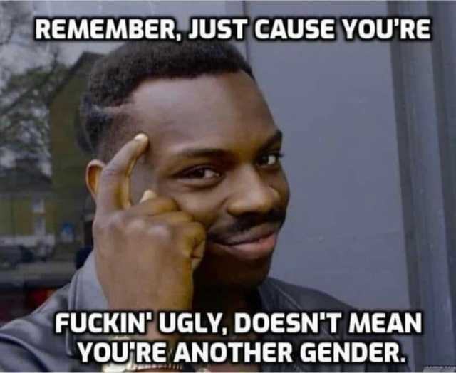 REMEMBER JUST CAUSE VOURE FUCKINUGLY DOESNT MEAN YOURE ANOTHER GENDER