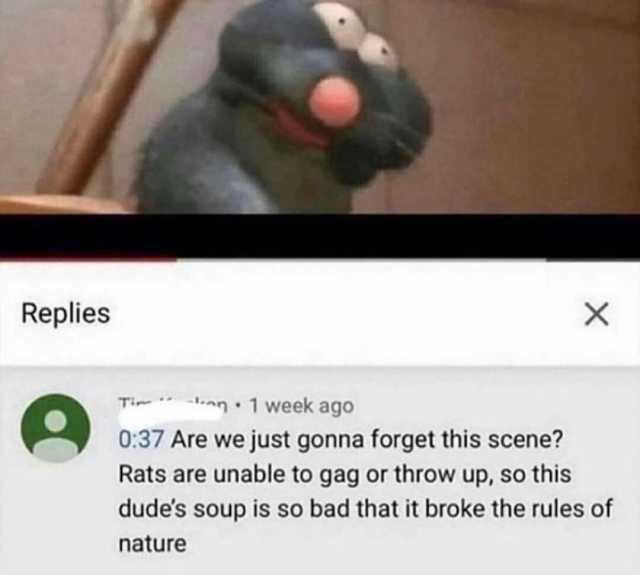 Replies X Ti .on 1 week ago 037 Are we just gonna forget this scene Rats are unable to gag or throw up so this dudes soup is so bad that it broke the rules of nature