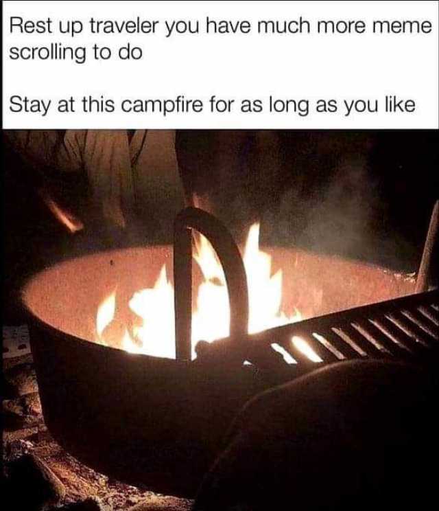 Rest up traveler you have much more meme scrolling to do Stay at this campfire for as long as you like 