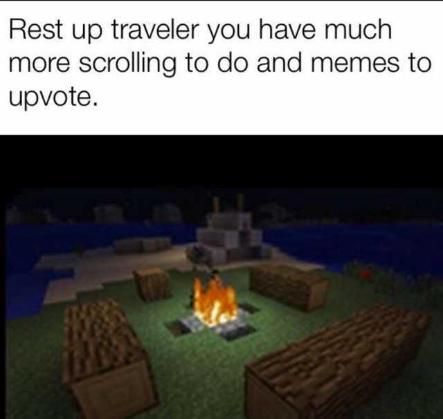 Rest up traveler you have much more scrolling to do and memes to upvote.