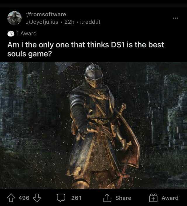 r/fromsoftware u/Joyofjulius 22h i.redd.it 1 Award Am I the only one that thinks DS1 is the best souls game T 496 261 Share Award