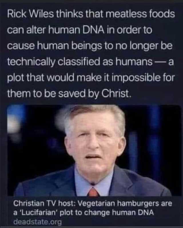 Rick Wiles thinks that meatless foods can alter human DNA in order to cause human beings to no longer be technically classified as humansa plot that would make it impossible for them to be saved by Christ. Christian TV host Vegeta