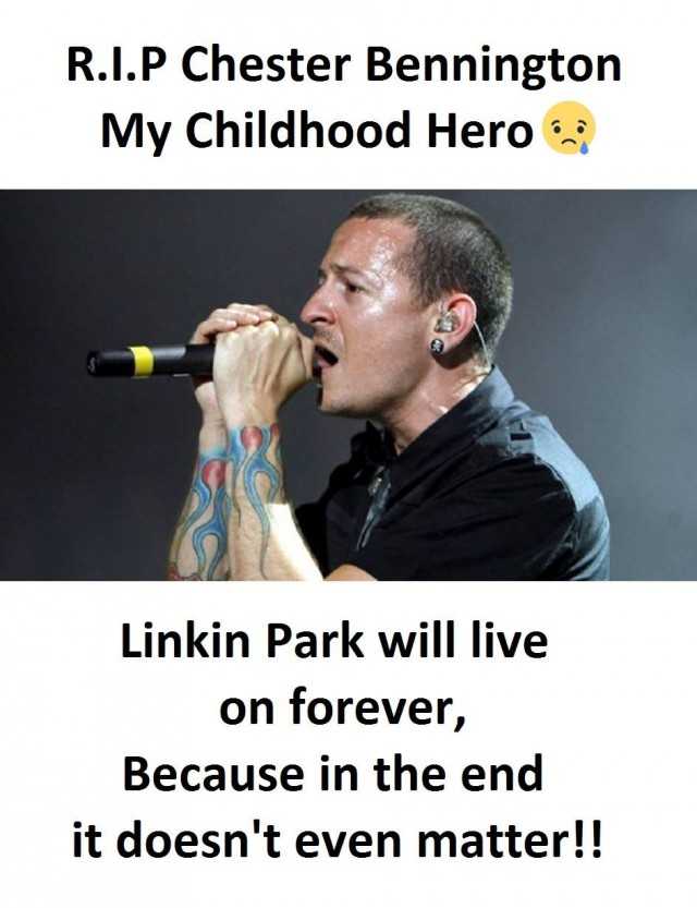 R.I.P Chester Bennington My Childhood Hero Linkin Park will live on forever, Because in the end it doesnt even matter!! 