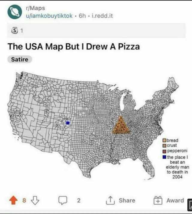 r/Maps ujiamkobuytiktok 6h i.redd.it 1 The USA Map But I Drew A Pizza Satire bread crust pepperoni the place beat a an elderly man to death in 2004 2 Share Award
