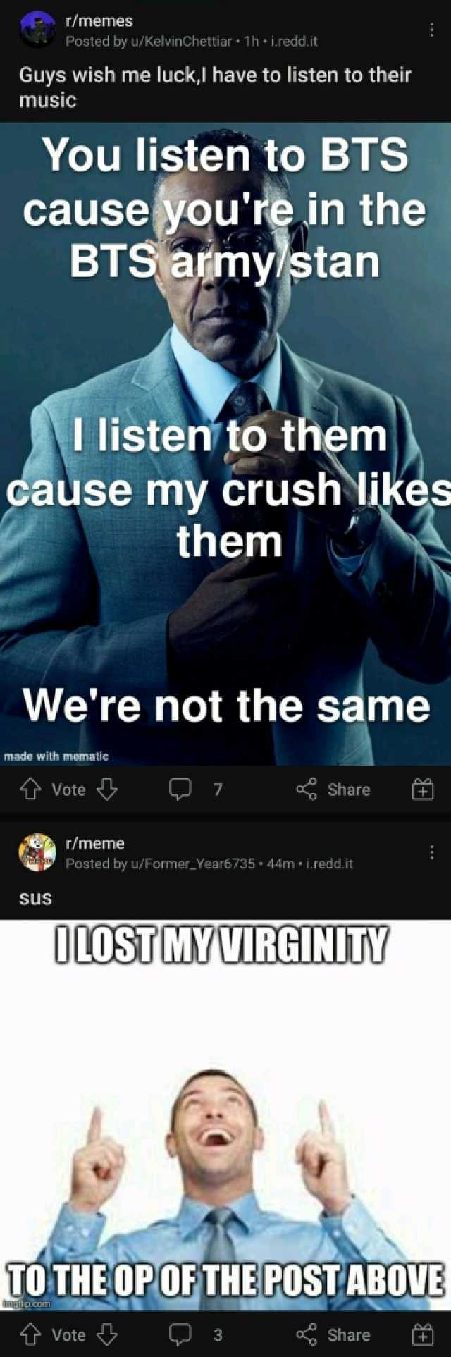 r/memes Posted by u/KelvinChettiar 1h i.redd.it Guys wish me luckl have to listen to their music You listen to BTS cause youre in the BTS army/stan I listen to them cause my crush likes them Were not the same made with mematic tVo