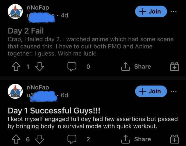 r/No Fap + Join 4d Day 2 Fail Crap I failed day 2. I watched anime which had some scene that caused this. I have to quit both PMO and Anime together. I guess. Wish me luck! 1 Share 0 r/NoFap F Join u 6d Day 1 Successful Guys!! I k