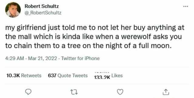 Robert Schultz @RobertSchultz my girlfriend just told me to not let her buy anything at the mall which is kinda like when a werewolf asks you to chain them to a tree on the night of a full moon. 429 AM Mar 21 2022. Twitter for iPh