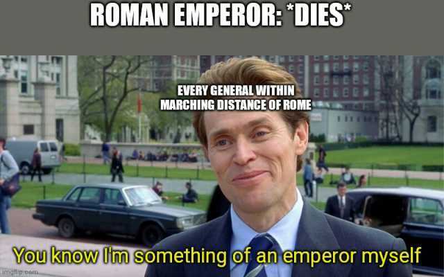 ROMAN EMPEROR DIES EVERY GENERAL WITHINEERE MARCHING DISTANGE OF ROME You lknow lUn something of anemperor myself imgflipreom