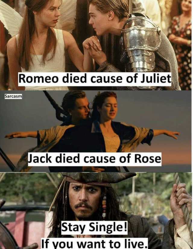 Romeo died cause of Juliet Sarcasm Jack died cause of Rose Stay Single! If vou want to live.