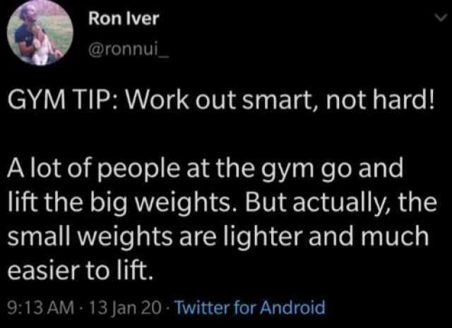 Ron Iver @ronnui_ GYM TIP Work out smart not hard! A lot of people at the gym go and lift the big weights. But actually the small weights are lighter and much easier to lift. 913 AM - 13 Jan 20 - Twitter for Android 