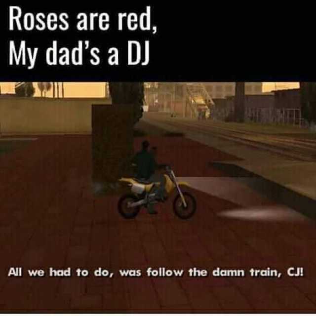 Roses are red My dads a DJ All we had to do was follow the damn train CJ! 