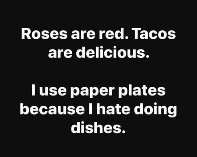 Roses are red. Tacos are delicious. I use paper plates because I hate doing dishes. 