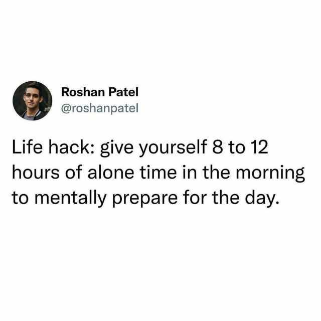 Roshan Patel @roshanpatel Life hack give yourself 8 to 12 hours of alone time in the morning to mentally prepare for the day.