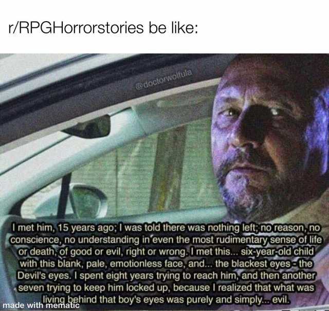 r/RPGHorrorstories be like @doctorwolfula I met him 15 years ago;I was told there was nothing left no reason no Conscience no understanding ineven the most rudimentary sense of life or death of good or evil right or wrongImet this
