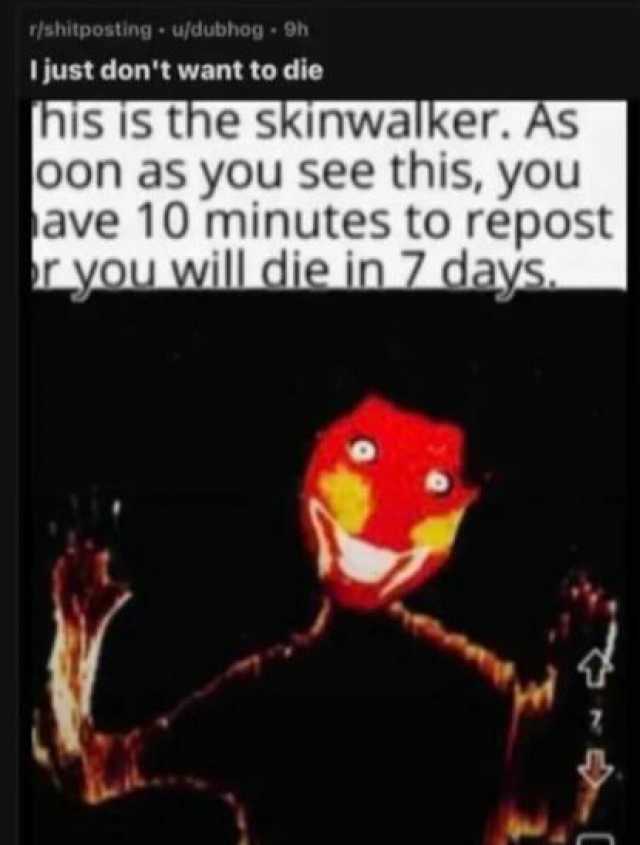 r/shitposting u/dubhog 9h just dont want to die his is the skinwalker. As oon as you see this you ave 10 minutes to repost r you willdie in 7 days.