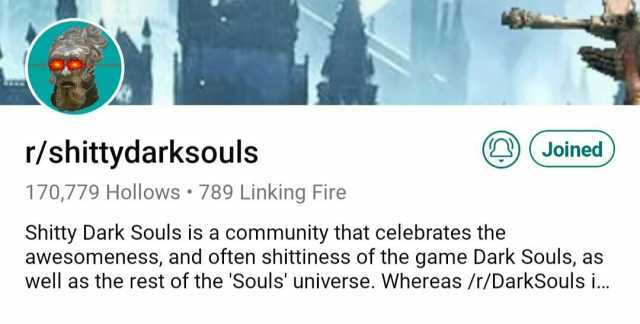 r/shittydarksouls Joined 170779 Hollows 789 Linking Fire Shitty Dark Souls is a community that celebrates the awesomeness and often shittiness of the game Dark Souls as well as the rest of the Souls universe. Whereas /r/DarkSouls 
