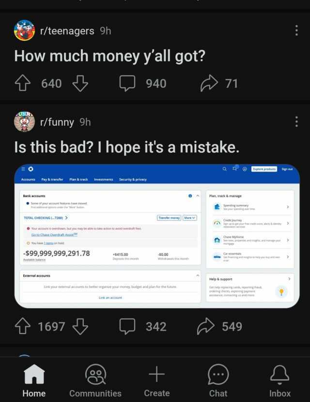 r/teenagers 9h How much money yall got t 640 9 r/funny 9h Accounts ls this bad I hope its a mistake. Pay & transfer Bank accounts Some of your accOunt features have moved Find additional opeons under the More button TOTAL CHECKING