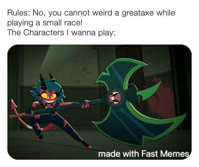 Rules No you cannot weird a greataxe while playing a small race! The Characters I wanna play made with Fast Memes