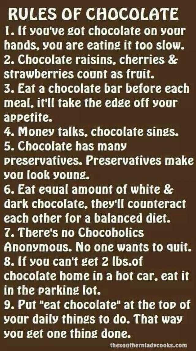 RULES OF CHOCOLATE 1.If youve got chocolate on your hands you are eating it too slow. 2. Chocolate raisins cherries & strawberries count as fruit. 3. Eat a chocolate bar before each meal itll take the edge off your appetite. 4. Mo