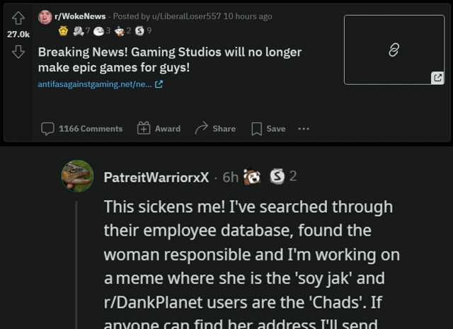 r/WokeNews Posted by u/LiberalLoser5 57 10 hours ago 7 27.0k 29 Breaking News! Gaming Studios will no longer make epic games for guys! C antifasagainstgaming.net/ne...C 1166 Comments Award Share Save PatreitWarriorxX 6h 92 This si