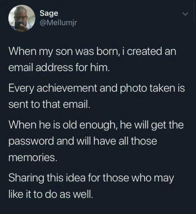 Sage @Mellumjr When my son was born i created an email address for him. Every achievement and photo taken is sent to that email. When he is old enough he will get the password and will have all those memories. Sharing this idea fo