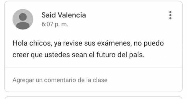 Said Valencia 607 p. m. Hola chicos ya revise sus exámenes no puedo creer que ustedes sean el futuro del país. Agregar un comentario de la clase ... 
